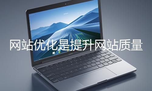 網(wǎng)站優(yōu)化是提升網(wǎng)站質(zhì)量與用戶體驗、增強(qiáng)搜索引擎友好性的系統(tǒng)工程